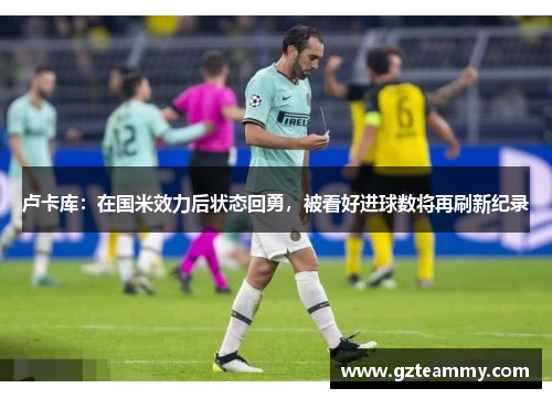 卢卡库：在国米效力后状态回勇，被看好进球数将再刷新纪录